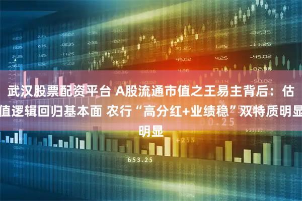 武汉股票配资平台 A股流通市值之王易主背后:估值逻辑回归基本面 农行“高分红+业绩稳”双特质明显
