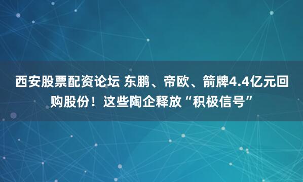 西安股票配资论坛 东鹏、帝欧、箭牌4.4亿元回购股份!这些陶企释放“积极信号”