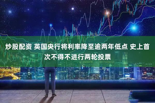 炒股配资 英国央行将利率降至逾两年低点 史上首次不得不进行两轮投票