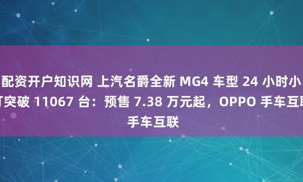 配资开户知识网 上汽名爵全新 MG4 车型 24 小时小订突破 11067 台:预售 7.38 万元起,OPPO 手车互联