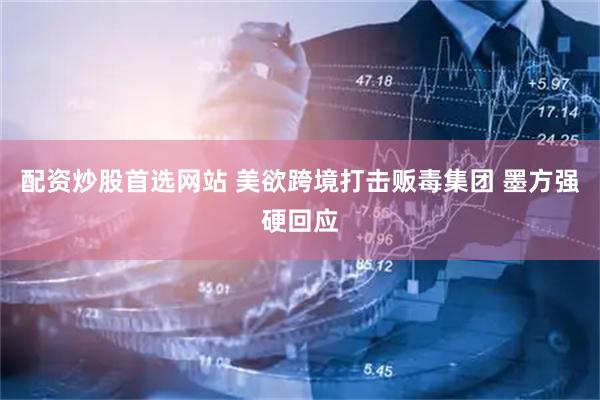 配资炒股首选网站 美欲跨境打击贩毒集团 墨方强硬回应