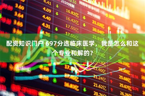 配资知识门户 697分选临床医学，我是怎么和这个专业和解的？