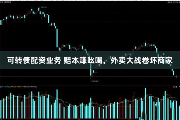 可转债配资业务 赔本赚吆喝，外卖大战卷坏商家