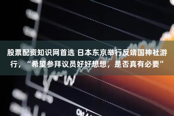 股票配资知识网首选 日本东京举行反靖国神社游行，“希望参拜议员好好想想，是否真有必要”