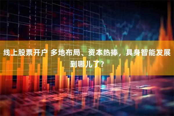 线上股票开户 多地布局、资本热捧,具身智能发展到哪儿了?