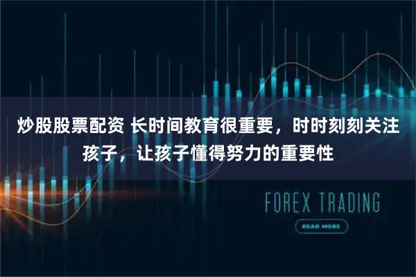 炒股股票配资 长时间教育很重要，时时刻刻关注孩子，让孩子懂得努力的重要性