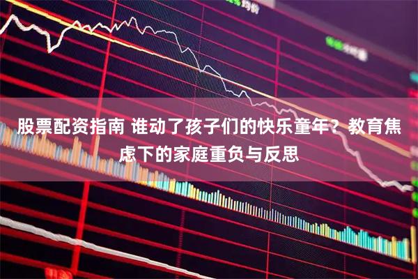股票配资指南 谁动了孩子们的快乐童年？教育焦虑下的家庭重负与反思