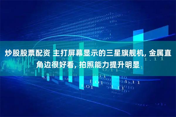 炒股股票配资 主打屏幕显示的三星旗舰机, 金属直角边很好看, 拍照能力提升明显