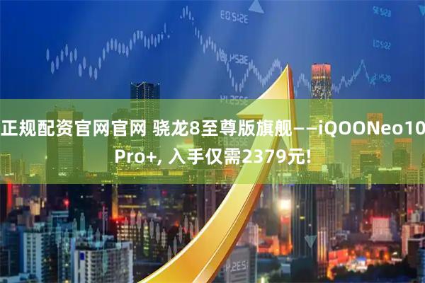 正规配资官网官网 骁龙8至尊版旗舰——iQOONeo10Pro+, 入手仅需2379元!