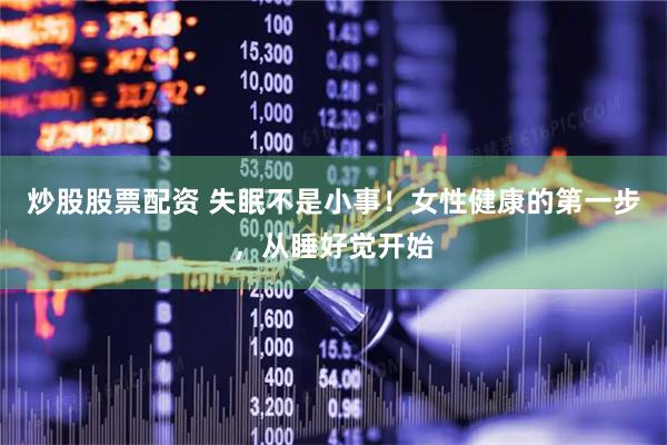 炒股股票配资 失眠不是小事！女性健康的第一步，从睡好觉开始