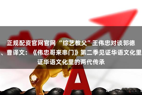 正规配资官网官网 “综艺教父”王伟忠对谈郭德纲、郑晓龙、曹译文：《伟忠哥来串门》第二季见证华语文化里的两代传承