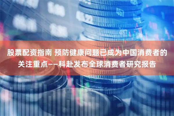 股票配资指南 预防健康问题已成为中国消费者的关注重点——科赴发布全球消费者研究报告