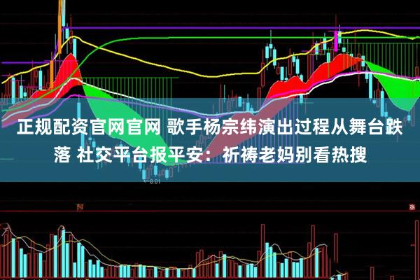 正规配资官网官网 歌手杨宗纬演出过程从舞台跌落 社交平台报平安：祈祷老妈别看热搜