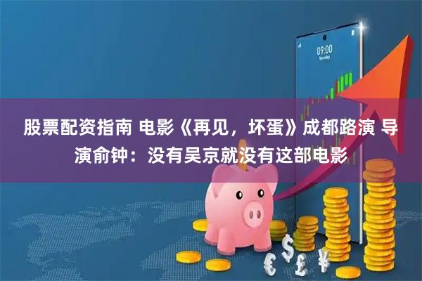 股票配资指南 电影《再见，坏蛋》成都路演 导演俞钟：没有吴京就没有这部电影