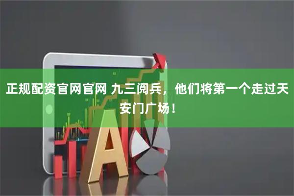 正规配资官网官网 九三阅兵,他们将第一个走过天安门广场!