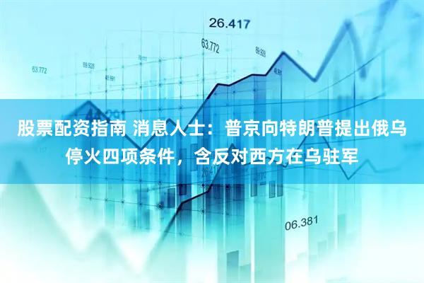 股票配资指南 消息人士：普京向特朗普提出俄乌停火四项条件，含反对西方在乌驻军