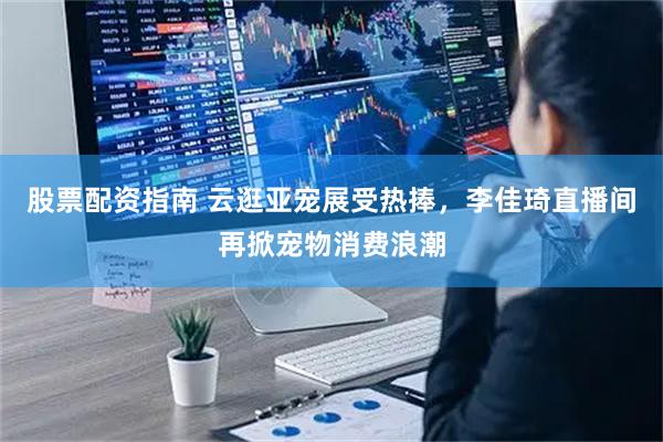 股票配资指南 云逛亚宠展受热捧，李佳琦直播间再掀宠物消费浪潮