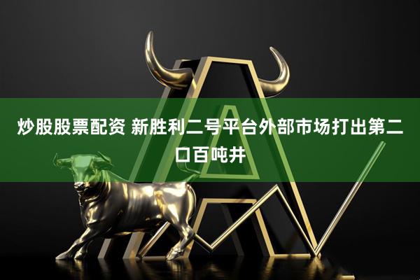 炒股股票配资 新胜利二号平台外部市场打出第二口百吨井