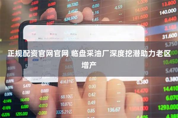 正规配资官网官网 临盘采油厂深度挖潜助力老区增产