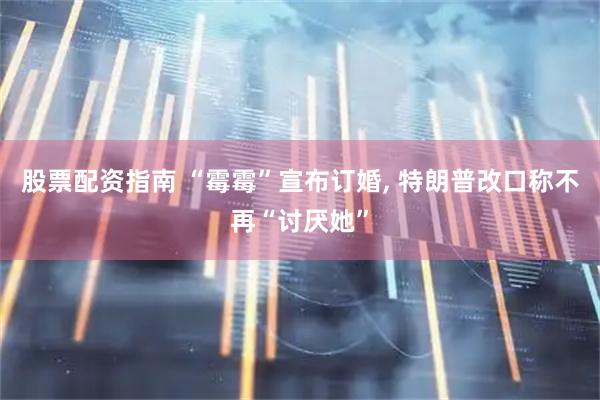 股票配资指南 “霉霉”宣布订婚, 特朗普改口称不再“讨厌她”