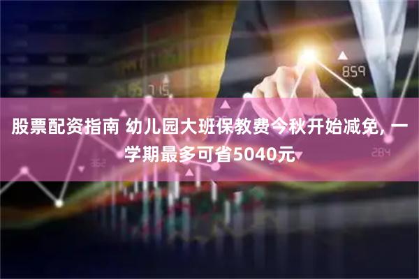 股票配资指南 幼儿园大班保教费今秋开始减免, 一学期最多可省5040元