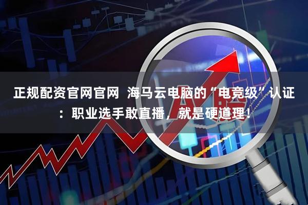 正规配资官网官网  海马云电脑的“电竞级”认证：职业选手敢直播，就是硬道理！
