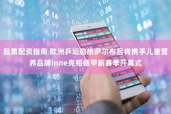 股票配资指南 欧洲乒坛劲旅萨尔布吕肯携手儿童营养品牌inne亮相德甲新赛季开幕式