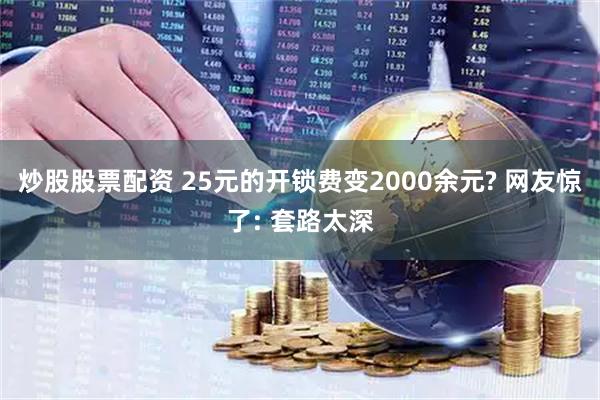 炒股股票配资 25元的开锁费变2000余元? 网友惊了: 套路太深