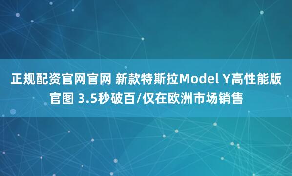 正规配资官网官网 新款特斯拉Model Y高性能版官图 3.5秒破百/仅在欧洲市场销售