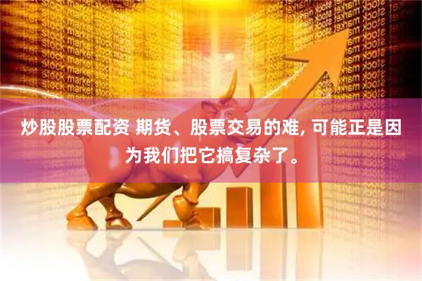 炒股股票配资 期货、股票交易的难, 可能正是因为我们把它搞复杂了。