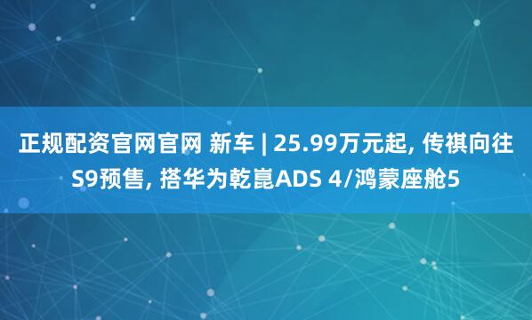 正规配资官网官网 新车 | 25.99万元起, 传祺向往S9预售, 搭华为乾崑ADS 4/鸿蒙座舱5