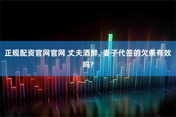 正规配资官网官网 丈夫酒醉, 妻子代签的欠条有效吗?