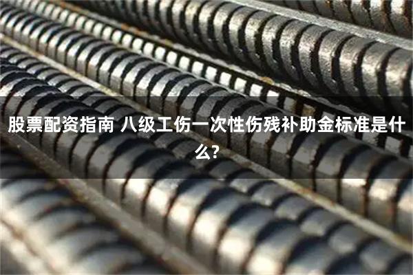股票配资指南 八级工伤一次性伤残补助金标准是什么?
