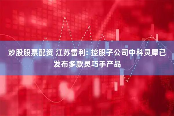 炒股股票配资 江苏雷利: 控股子公司中科灵犀已发布多款灵巧手产品