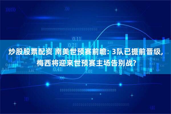 炒股股票配资 南美世预赛前瞻: 3队已提前晋级, 梅西将迎来世预赛主场告别战?