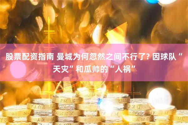 股票配资指南 曼城为何忽然之间不行了? 因球队“天灾”和瓜帅的“人祸”