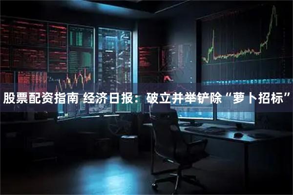 股票配资指南 经济日报：破立并举铲除“萝卜招标”