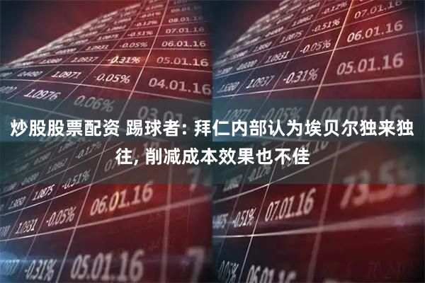 炒股股票配资 踢球者: 拜仁内部认为埃贝尔独来独往, 削减成本效果也不佳