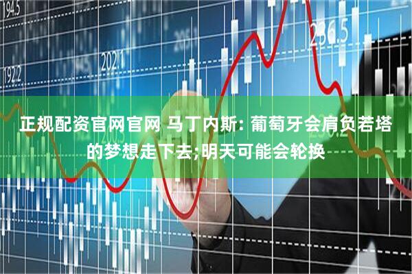 正规配资官网官网 马丁内斯: 葡萄牙会肩负若塔的梦想走下去;明天可能会轮换