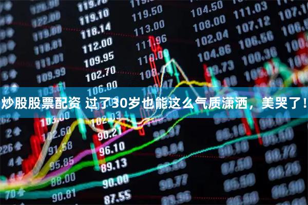 炒股股票配资 过了30岁也能这么气质潇洒,美哭了!