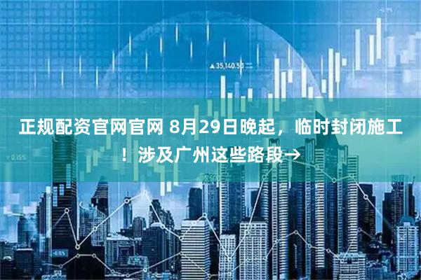 正规配资官网官网 8月29日晚起,临时封闭施工!涉及广州这些路段→