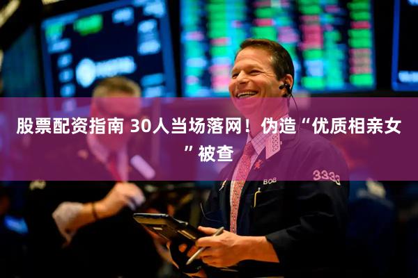 股票配资指南 30人当场落网！伪造“优质相亲女”被查
