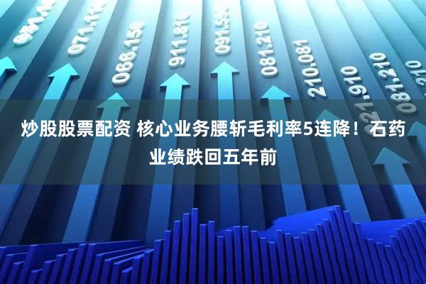 炒股股票配资 核心业务腰斩毛利率5连降！石药业绩跌回五年前