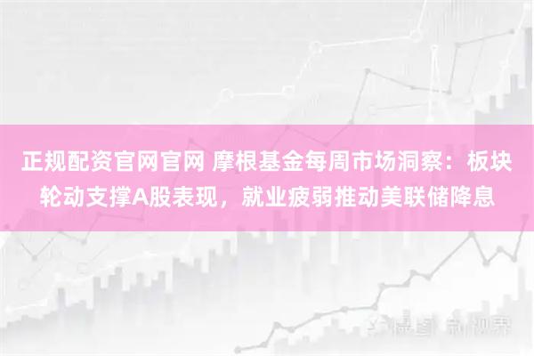 正规配资官网官网 摩根基金每周市场洞察:板块轮动支撑A股表现,就业疲弱推动美联储降息