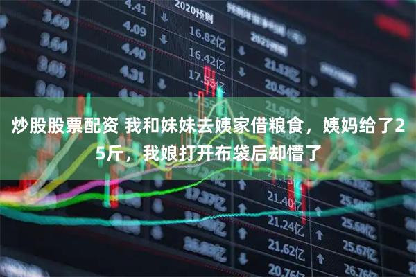 炒股股票配资 我和妹妹去姨家借粮食，姨妈给了25斤，我娘打开布袋后却懵了