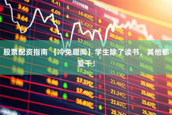 股票配资指南 【冷兔趣闻】学生除了读书，其他都爱干！