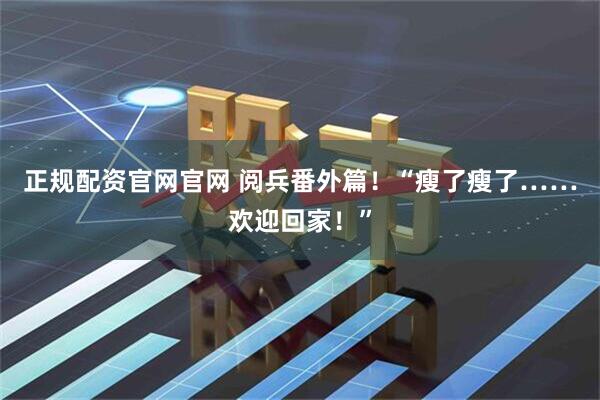 正规配资官网官网 阅兵番外篇!“瘦了瘦了……欢迎回家!”