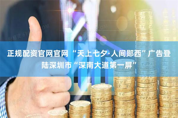 正规配资官网官网 “天上七夕·人间郧西”广告登陆深圳市“深南大道第一屏”