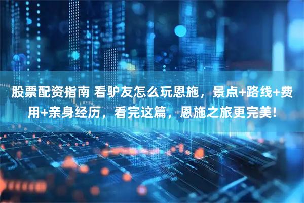 股票配资指南 看驴友怎么玩恩施，景点+路线+费用+亲身经历，看完这篇，恩施之旅更完美!