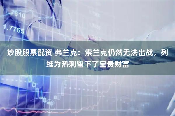 炒股股票配资 弗兰克：索兰克仍然无法出战，列维为热刺留下了宝贵财富